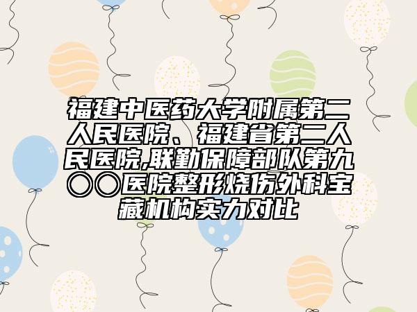 福建中醫(yī)藥大學附屬第二人民醫(yī)院、福建省第二人民醫(yī)院,聯(lián)勤保障部隊第九〇〇醫(yī)院整形燒傷外科寶藏機構(gòu)實力對比