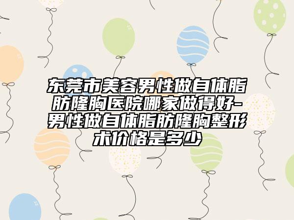 東莞市美容男性做自體脂肪隆胸醫(yī)院哪家做得好-男性做自體脂肪隆胸整形術(shù)價格是多少
