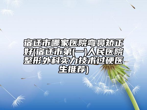 宿遷市哪家醫(yī)院彎鼻矯正好(宿遷市第(一)人民醫(yī)院整形外科實(shí)力技術(shù)過(guò)硬醫(yī)生推薦)