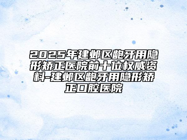 2025年建鄴區(qū)齙牙用隱形矯正醫(yī)院前十位權(quán)威資料-建鄴區(qū)齙牙用隱形矯正口腔醫(yī)院