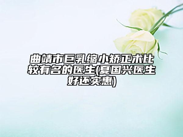 曲靖市巨乳縮小矯正術(shù)比較有名的醫(yī)生(夏國(guó)興醫(yī)生好還實(shí)惠)