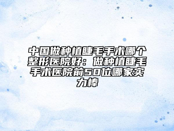 中國(guó)做種植睫毛手術(shù)哪個(gè)整形醫(yī)院好：做種植睫毛手術(shù)醫(yī)院前50位哪家實(shí)力棒