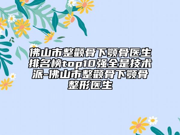 佛山市整顴骨下顎骨醫(yī)生排名榜top10強全是技術派-佛山市整顴骨下顎骨整形醫(yī)生