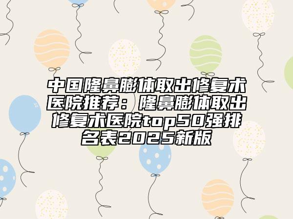 中國隆鼻膨體取出修復(fù)術(shù)醫(yī)院推薦：隆鼻膨體取出修復(fù)術(shù)醫(yī)院top50強(qiáng)排名表2025新版