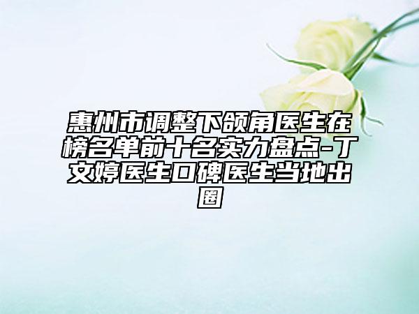 惠州市調(diào)整下頜角醫(yī)生在榜名單前十名實(shí)力盤點(diǎn)-丁文婷醫(yī)生口碑醫(yī)生當(dāng)?shù)爻鋈? data-alt=
