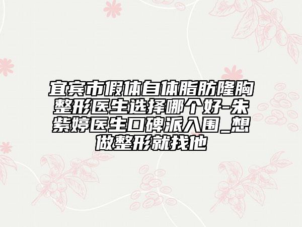宜賓市假體自體脂肪隆胸整形醫(yī)生選擇哪個(gè)好-朱紫婷醫(yī)生口碑派入圍_想做整形就找他