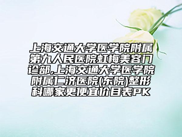上海交通大學(xué)醫(yī)學(xué)院附屬第九人民醫(yī)院虹梅美容門診部,上海交通大學(xué)醫(yī)學(xué)院附屬仁濟(jì)醫(yī)院(東院)整形科哪家更便宜價(jià)目表PK