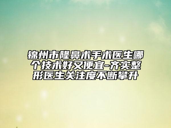 錦州市隆鼻術(shù)手術(shù)醫(yī)生哪個(gè)技術(shù)好又便宜-齊實(shí)整形醫(yī)生關(guān)注度不斷攀升