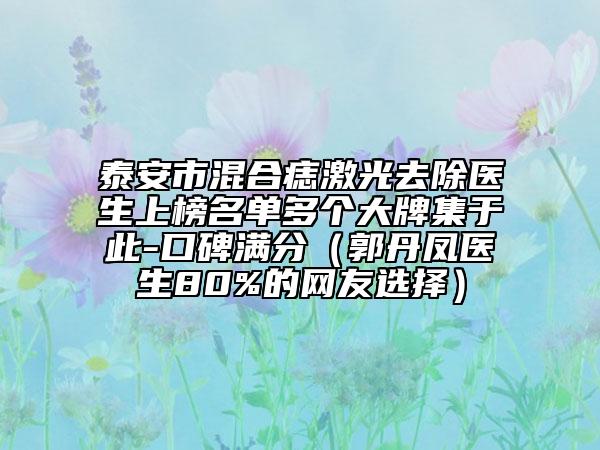 泰安市混合痣激光去除醫(yī)生上榜名單多個大牌集于此-口碑滿分（郭丹鳳醫(yī)生80%的網(wǎng)友選擇）