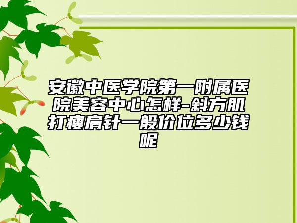 安徽中醫(yī)學院第一附屬醫(yī)院美容中心怎樣-斜方肌打瘦肩針一般價位多少錢呢