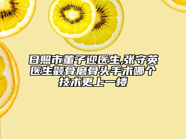 日照市董子迎醫(yī)生,張守英醫(yī)生顴骨磨骨頭手術(shù)哪個技術(shù)更上一樓