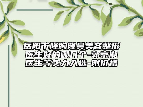 岳陽市隆胸隆鼻美容整形醫(yī)生好的哪幾個-郭京湘醫(yī)生等實(shí)力入選-附價格