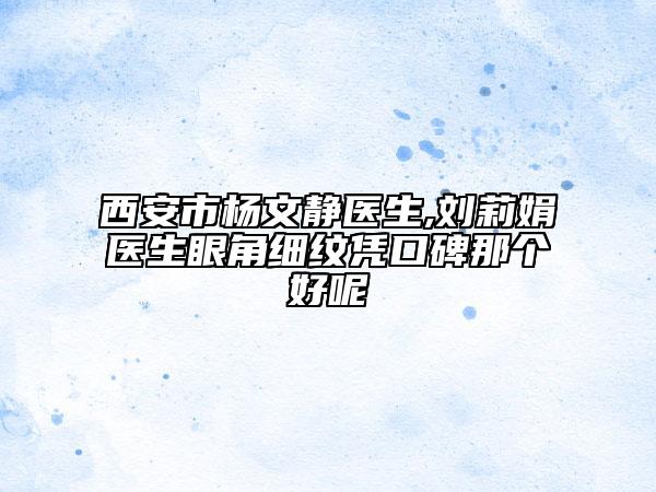 西安市楊文靜醫(yī)生,劉莉娟醫(yī)生眼角細(xì)紋憑口碑那個(gè)好呢