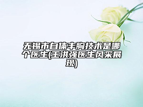 無錫市自體豐胸技術(shù)是哪個醫(yī)生(王洪強(qiáng)醫(yī)生風(fēng)采展現(xiàn))