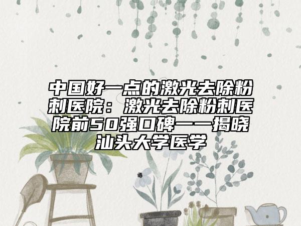 中國(guó)好一點(diǎn)的激光去除粉刺醫(yī)院:激光去除粉刺醫(yī)院前50強(qiáng)口碑一一揭曉汕頭大學(xué)醫(yī)學(xué)