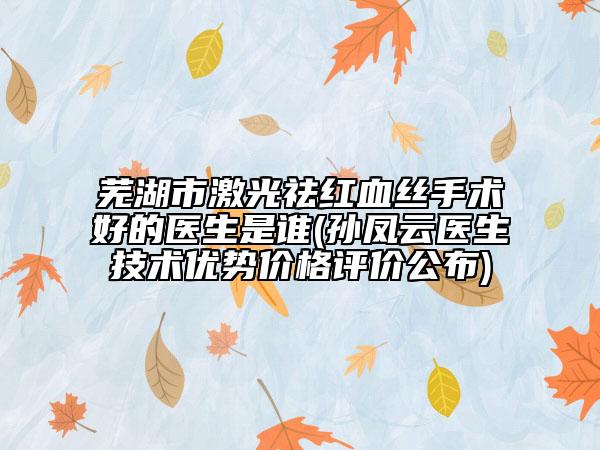 蕪湖市激光祛紅血絲手術(shù)好的醫(yī)生是誰(孫鳳云醫(yī)生技術(shù)優(yōu)勢價格評價公布)