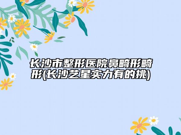 長(zhǎng)沙市整形醫(yī)院鼻畸形畸形(長(zhǎng)沙藝星實(shí)力有的挑)