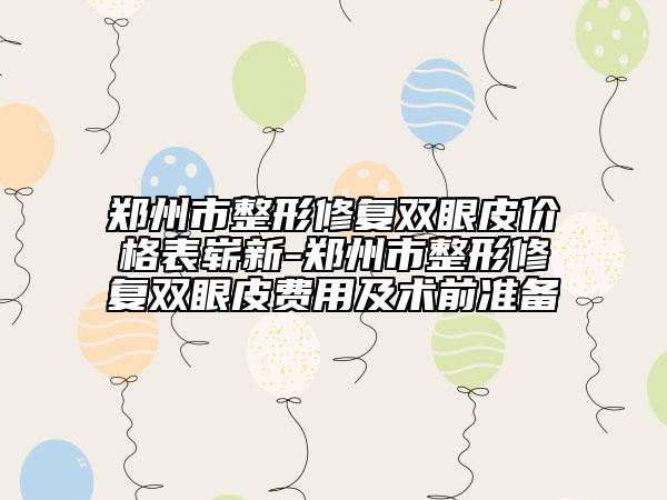 鄭州市整形修復(fù)雙眼皮價(jià)格表嶄新-鄭州市整形修復(fù)雙眼皮費(fèi)用及術(shù)前準(zhǔn)備