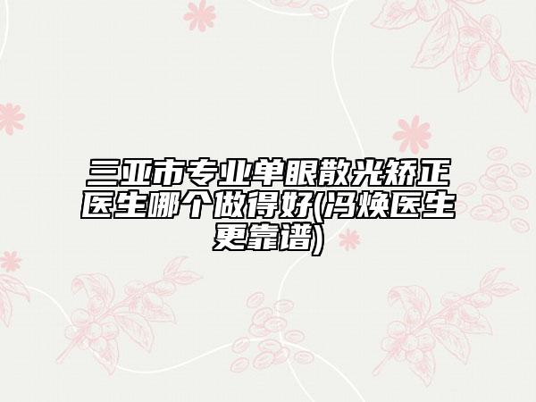 三亞市專(zhuān)業(yè)單眼散光矯正醫(yī)生哪個(gè)做得好(馮煥醫(yī)生更靠譜)