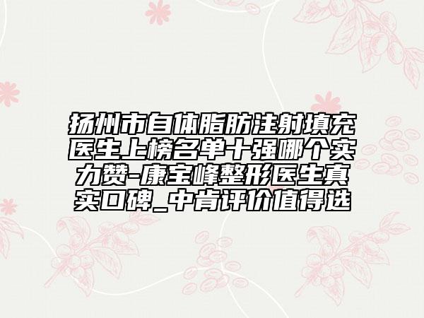 揚(yáng)州市自體脂肪注射填充醫(yī)生上榜名單十強(qiáng)哪個實(shí)力贊-康寶峰整形醫(yī)生真實(shí)口碑_中肯評價(jià)值得選