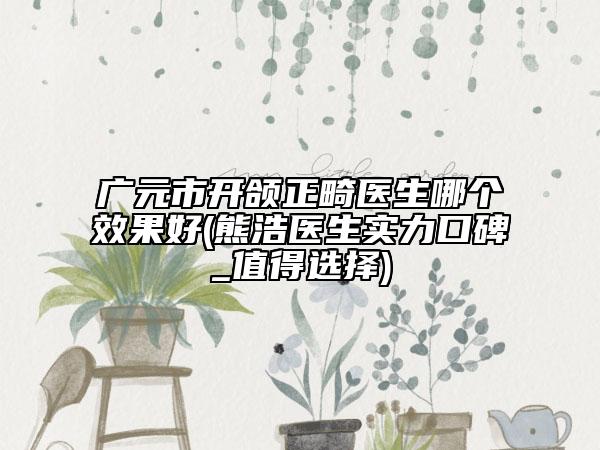 廣元市開頜正畸醫(yī)生哪個(gè)效果好(熊浩醫(yī)生實(shí)力口碑_值得選擇)