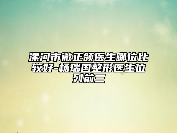漯河市微正頜醫(yī)生哪位比較好-楊瑞國整形醫(yī)生位列前三