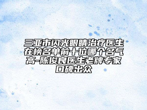三亞市閃光眼睛治療醫(yī)生在榜名單前十位哪個名氣高-陳俊良醫(yī)生老牌專家口碑出眾