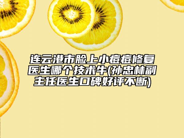 連云港市臉上小痘痘修復醫(yī)生哪個技術(shù)牛(孫忠林副主任醫(yī)生口碑好評不斷)