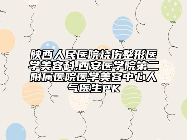陜西人民醫(yī)院燒傷整形醫(yī)學(xué)美容科,西安醫(yī)學(xué)院第二附屬醫(yī)院醫(yī)學(xué)美容中心人氣醫(yī)生PK