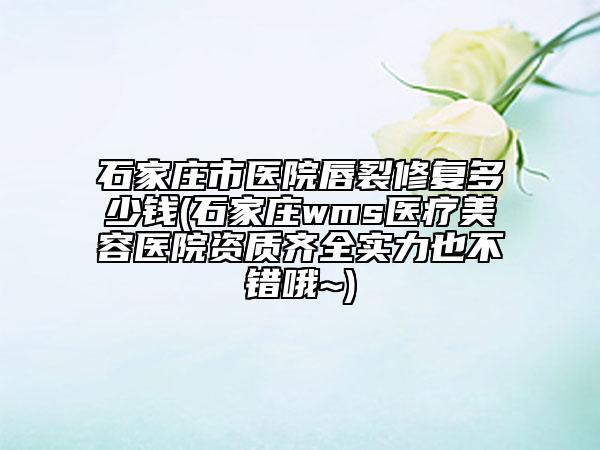 石家莊市醫(yī)院唇裂修復(fù)多少錢(石家莊wms醫(yī)療美容醫(yī)院資質(zhì)齊全實(shí)力也不錯(cuò)哦~)