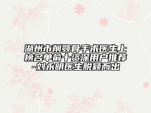 湖州市削顎骨手術(shù)醫(yī)生上榜名單前十資深用戶推薦-劉永明醫(yī)生脫穎而出