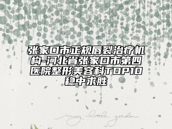 張家口市正規(guī)唇裂治療機構(gòu)-河北省張家口市第四醫(yī)院整形美容科TOP10穩(wěn)中求勝