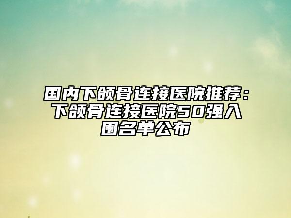 國內(nèi)下頜骨連接醫(yī)院推薦：下頜骨連接醫(yī)院50強(qiáng)入圍名單公布
