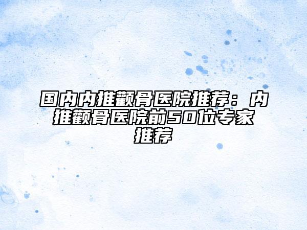 國內內推顴骨醫(yī)院推薦：內推顴骨醫(yī)院前50位專家推薦