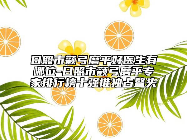日照市顴弓磨平好醫(yī)生有哪位-日照市顴弓磨平專家排行榜十強(qiáng)誰獨(dú)占鰲頭