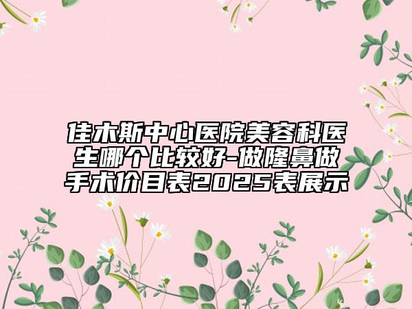 佳木斯中心醫(yī)院美容科醫(yī)生哪個(gè)比較好-做隆鼻做手術(shù)價(jià)目表2025表展示