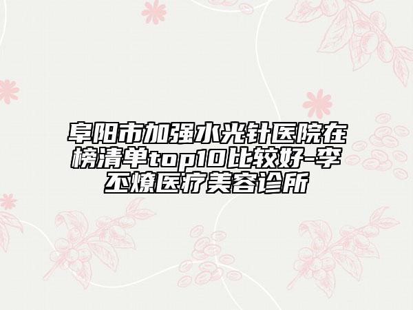 阜陽(yáng)市加強(qiáng)水光針醫(yī)院在榜清單top10比較好-李丕燎醫(yī)療美容診所