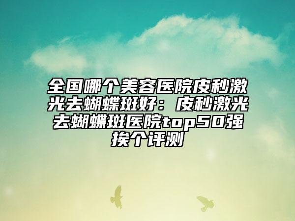 全國哪個(gè)美容醫(yī)院皮秒激光去蝴蝶斑好:皮秒激光去蝴蝶斑醫(yī)院top50強(qiáng)挨個(gè)評(píng)測
