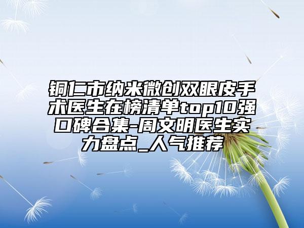 銅仁市納米微創(chuàng)雙眼皮手術(shù)醫(yī)生在榜清單top10強(qiáng)口碑合集-周文明醫(yī)生實(shí)力盤點(diǎn)_人氣推薦