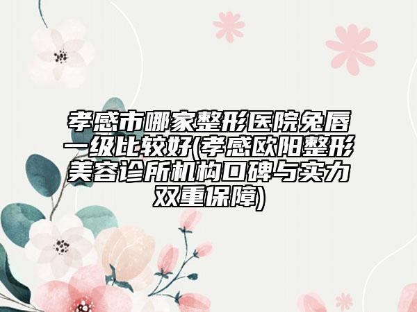 孝感市哪家整形醫(yī)院兔唇一級(jí)比較好(孝感歐陽整形美容診所機(jī)構(gòu)口碑與實(shí)力雙重保障)