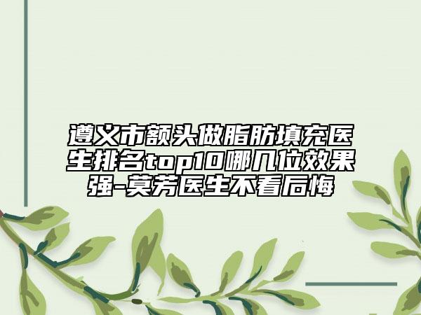 遵義市額頭做脂肪填充醫(yī)生排名top10哪幾位效果強(qiáng)-莫芳醫(yī)生不看后悔