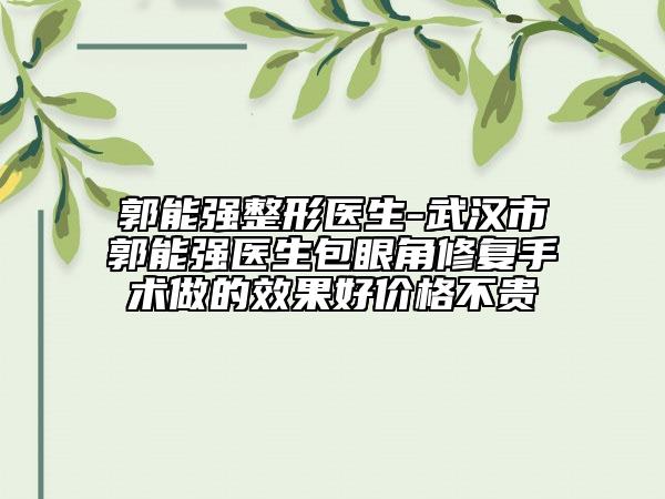 郭能強(qiáng)整形醫(yī)生-武漢市郭能強(qiáng)醫(yī)生包眼角修復(fù)手術(shù)做的效果好價(jià)格不貴