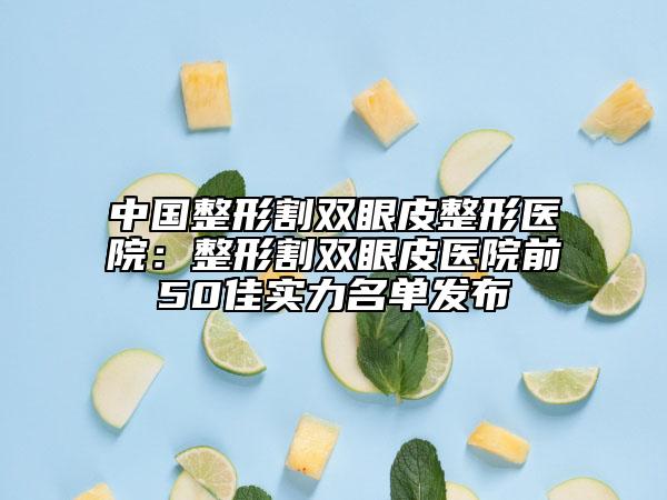 中國整形割雙眼皮整形醫(yī)院：整形割雙眼皮醫(yī)院前50佳實力名單發(fā)布