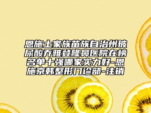 恩施土家族苗族自治州玻尿酸喬雅登隆鼻醫(yī)院在榜名單十強哪家實力好-恩施京韓整形門診部-注銷