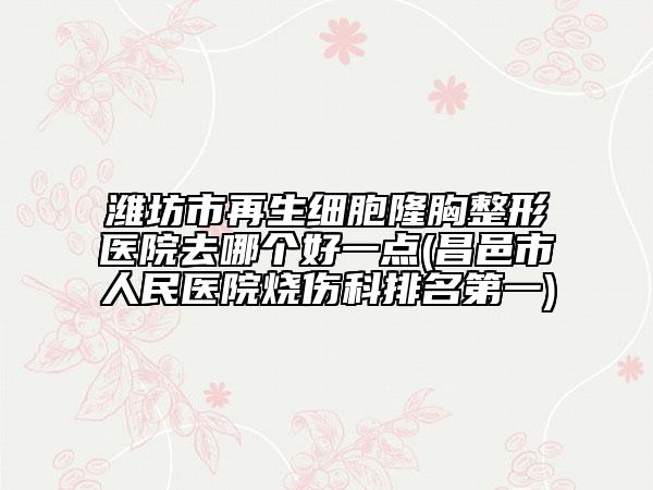 濰坊市再生細(xì)胞隆胸整形醫(yī)院去哪個(gè)好一點(diǎn)(昌邑市人民醫(yī)院燒傷科排名第一)
