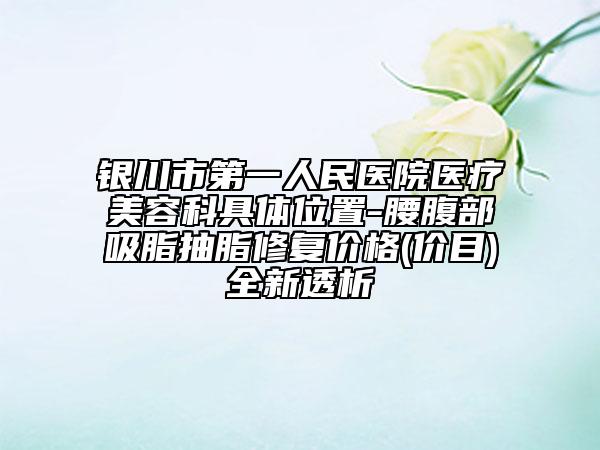 銀川市第一人民醫(yī)院醫(yī)療美容科具體位置-腰腹部吸脂抽脂修復(fù)價(jià)格(價(jià)目)全新透析