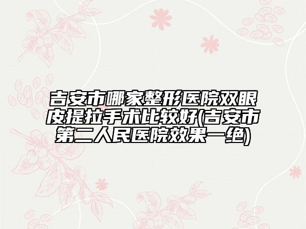 吉安市哪家整形醫(yī)院雙眼皮提拉手術(shù)比較好(吉安市第二人民醫(yī)院效果一絕)