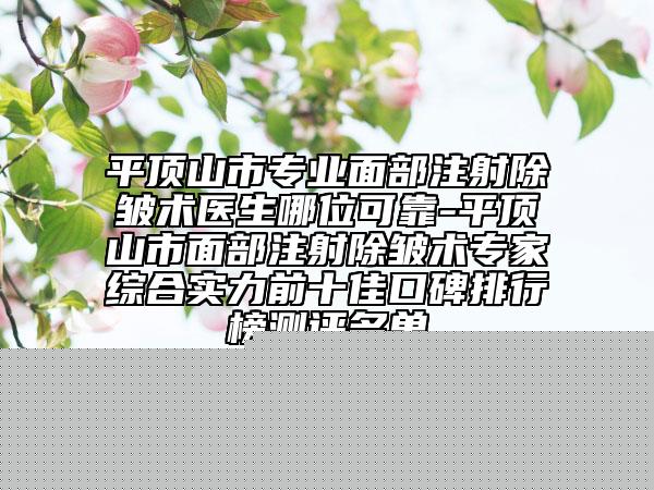 平頂山市專業(yè)面部注射除皺術(shù)醫(yī)生哪位可靠-平頂山市面部注射除皺術(shù)專家綜合實力前十佳口碑排行榜測評名單