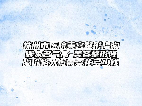株洲市醫(yī)院美容整形隆胸哪家名氣高-美容整形隆胸價格大概需要花多少錢