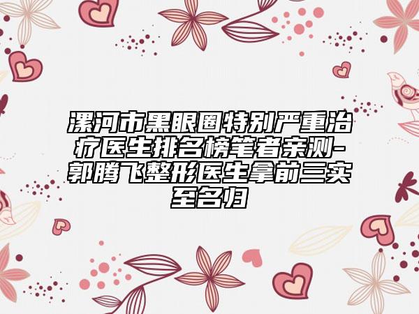 漯河市黑眼圈特別嚴(yán)重治療醫(yī)生排名榜筆者親測(cè)-郭騰飛整形醫(yī)生拿前三實(shí)至名歸